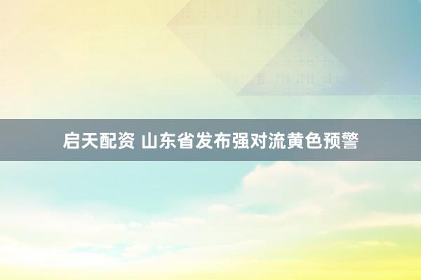 启天配资 山东省发布强对流黄色预警
