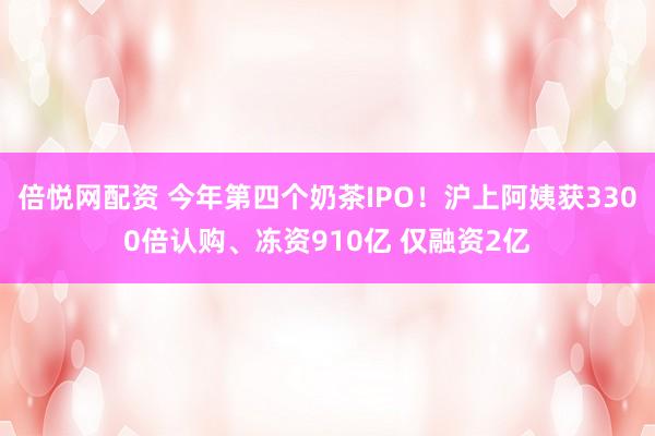 倍悦网配资 今年第四个奶茶IPO！沪上阿姨获3300倍认购、冻资910亿 仅融资2亿