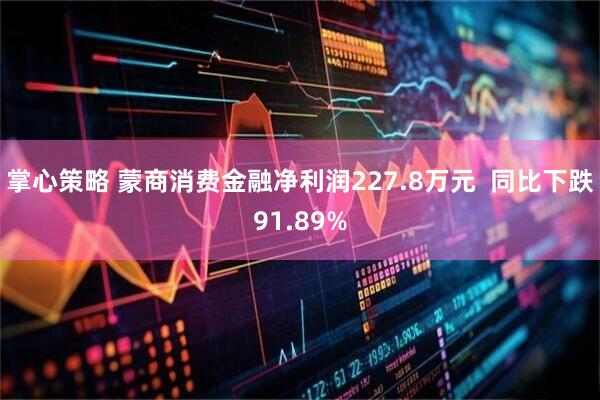 掌心策略 蒙商消费金融净利润227.8万元  同比下跌91.89%