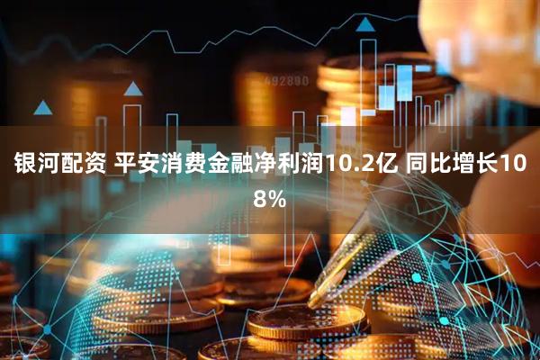 银河配资 平安消费金融净利润10.2亿 同比增长108%