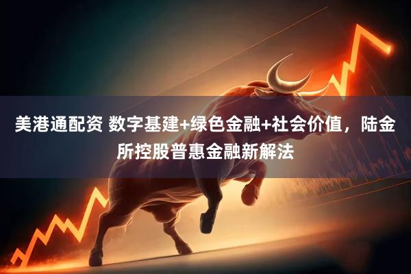 美港通配资 数字基建+绿色金融+社会价值，陆金所控股普惠金融新解法