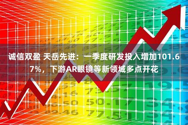 诚信双盈 天岳先进：一季度研发投入增加101.67%，下游AR眼镜等新领域多点开花