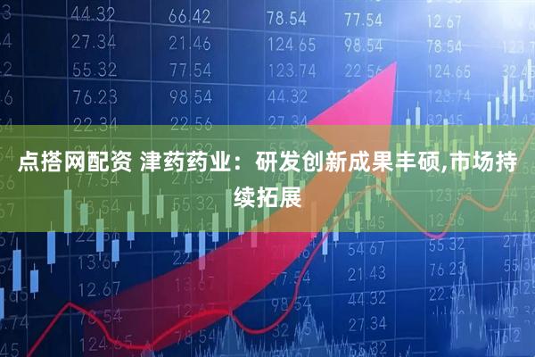点搭网配资 津药药业：研发创新成果丰硕,市场持续拓展