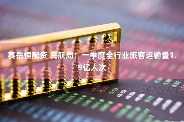 赛岳恒配资 民航局：一季度全行业旅客运输量1.9亿人次