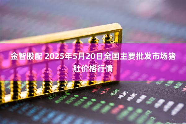 金智股配 2025年5月20日全国主要批发市场猪肚价格行情