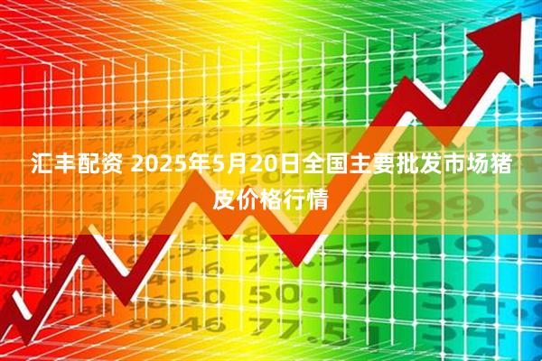 汇丰配资 2025年5月20日全国主要批发市场猪皮价格行情