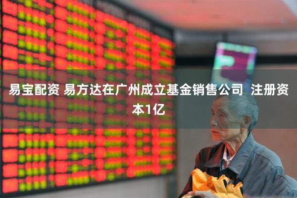 易宝配资 易方达在广州成立基金销售公司  注册资本1亿