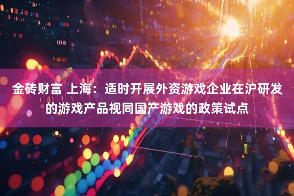 金砖财富 上海：适时开展外资游戏企业在沪研发的游戏产品视同国产游戏的政策试点