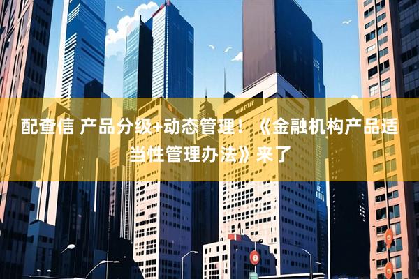 配查信 产品分级+动态管理！《金融机构产品适当性管理办法》来了