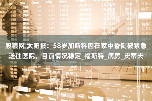 股粮网 太阳报：58岁加斯科因在家中昏倒被紧急送往医院，目前情况稳定_福斯特_病房_史蒂夫