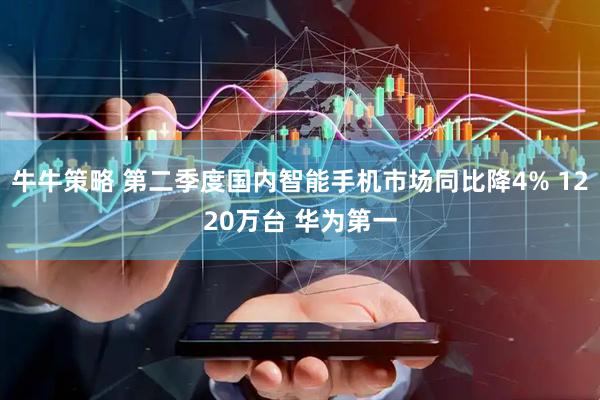 牛牛策略 第二季度国内智能手机市场同比降4% 1220万台 华为第一