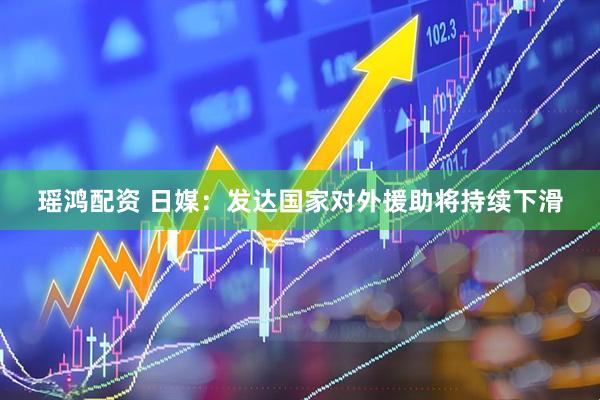 瑶鸿配资 日媒：发达国家对外援助将持续下滑