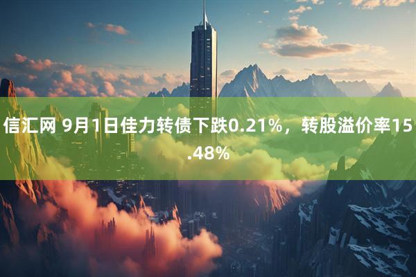 信汇网 9月1日佳力转债下跌0.21%，转股溢价率15.48%