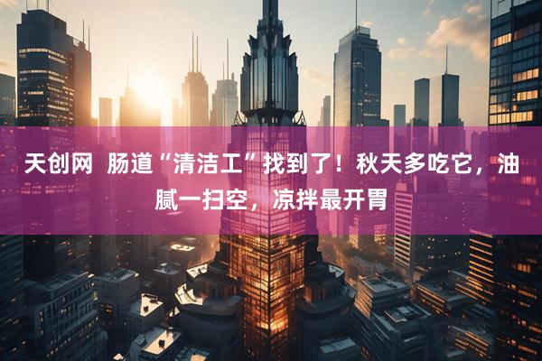 天创网  肠道“清洁工”找到了！秋天多吃它，油腻一扫空，凉拌最开胃