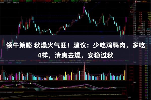 领牛策略 秋燥火气旺！建议：少吃鸡鸭肉，多吃4样，清爽去燥，安稳过秋