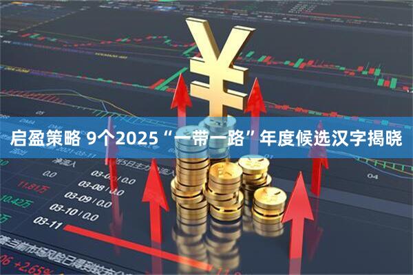 启盈策略 9个2025“一带一路”年度候选汉字揭晓