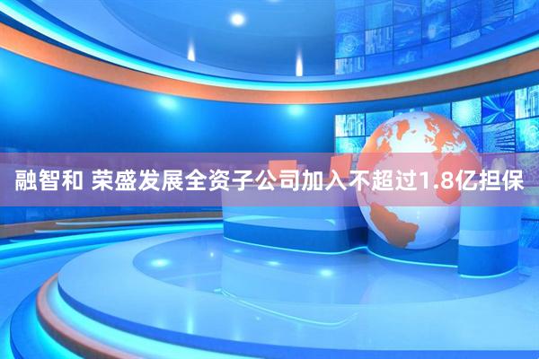 融智和 荣盛发展全资子公司加入不超过1.8亿担保