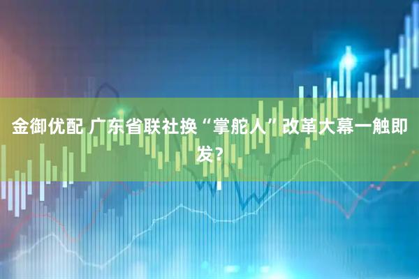 金御优配 广东省联社换“掌舵人”改革大幕一触即发？
