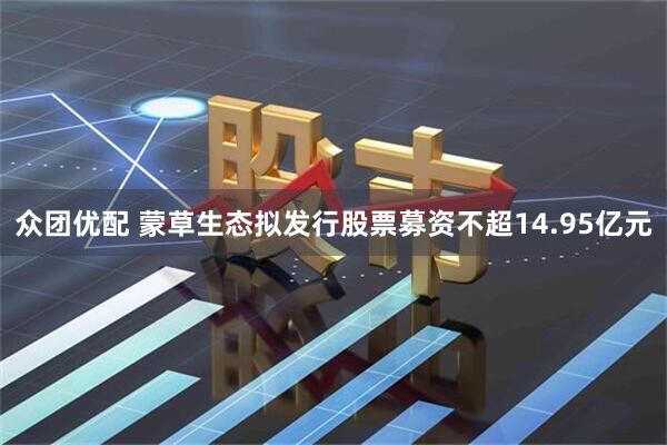 众团优配 蒙草生态拟发行股票募资不超14.95亿元