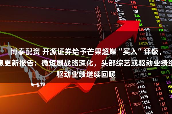 博泰配资 开源证券给予芒果超媒“买入”评级,公司信息更新报告:微短剧战略深化,头部综艺或驱动业绩继续回暖