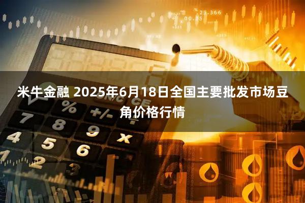 米牛金融 2025年6月18日全国主要批发市场豆角价格行情