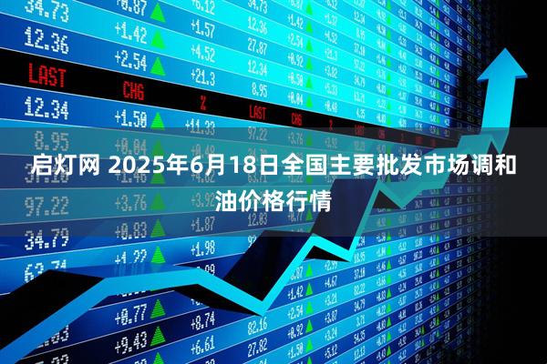 启灯网 2025年6月18日全国主要批发市场调和油价格行情