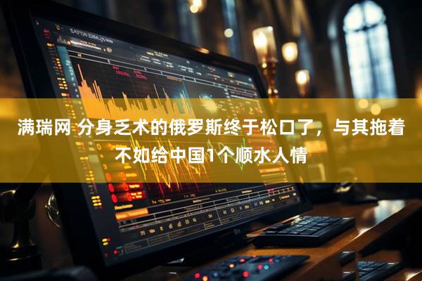 满瑞网 分身乏术的俄罗斯终于松口了，与其拖着不如给中国1个顺水人情